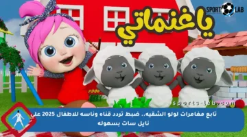 تابع مغامرات لولو الشقية.. ضبط تردد قناة وناسة للأطفال 2025 على نايل سات بسهولة